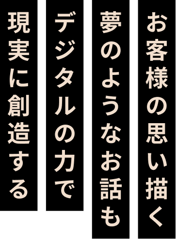 お客様の思い描く夢のようなお話もデジタルの力で現実に創造する