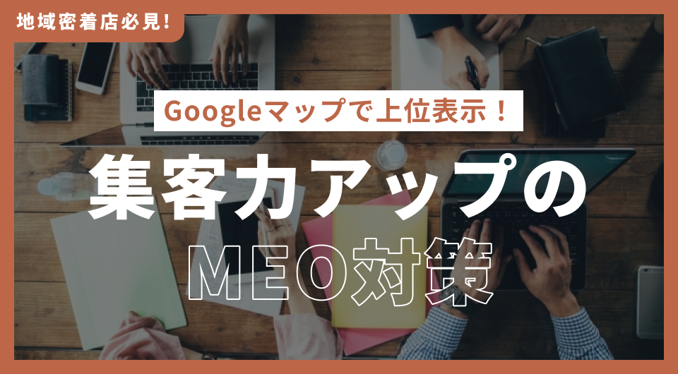 【地域密着店必見】Googleマップで上位表示！集客力アップのMEO対策